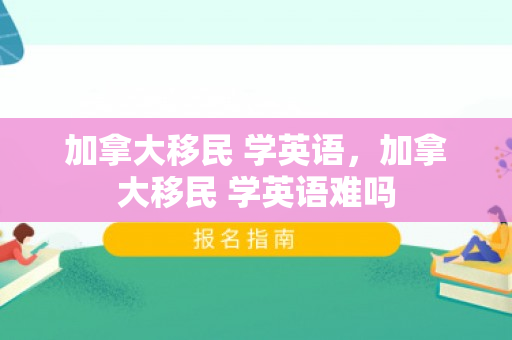 加拿大移民 学英语，加拿大移民 学英语难吗