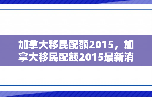 加拿大移民配额2015，加拿大移民配额2015最新消息