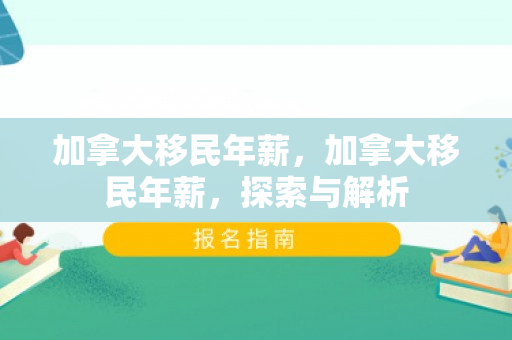 加拿大移民年薪，加拿大移民年薪，探索与解析