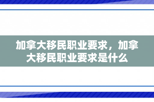 加拿大移民职业要求，加拿大移民职业要求是什么