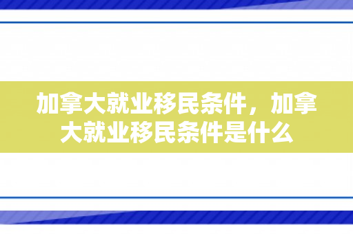 加拿大就业移民条件，加拿大就业移民条件是什么