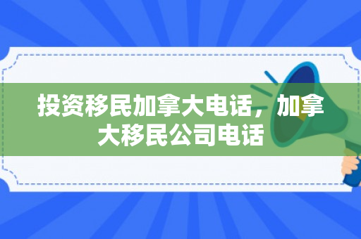 投资移民加拿大电话，加拿大移民公司电话