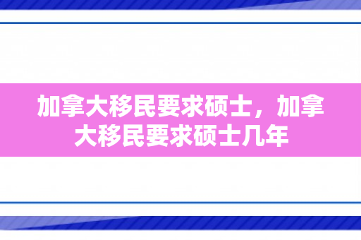 加拿大移民要求硕士，加拿大移民要求硕士几年