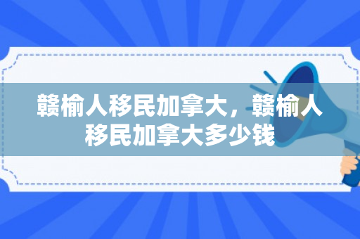 赣榆人移民加拿大，赣榆人移民加拿大多少钱