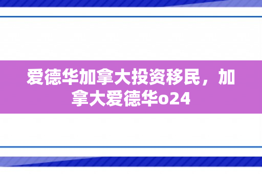 爱德华加拿大投资移民，加拿大爱德华o24