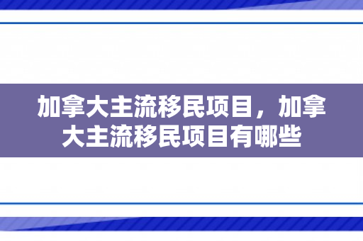 加拿大主流移民项目，加拿大主流移民项目有哪些