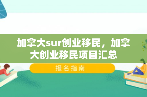 加拿大sur创业移民，加拿大创业移民项目汇总