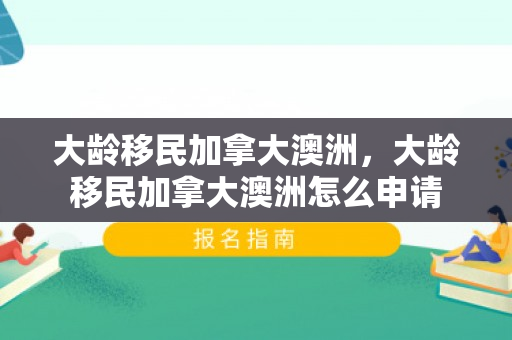 大龄移民加拿大澳洲，大龄移民加拿大澳洲怎么申请