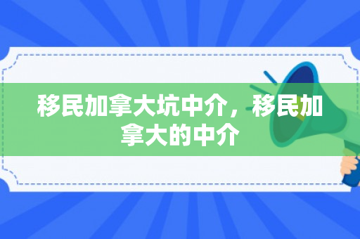 移民加拿大坑中介，移民加拿大的中介