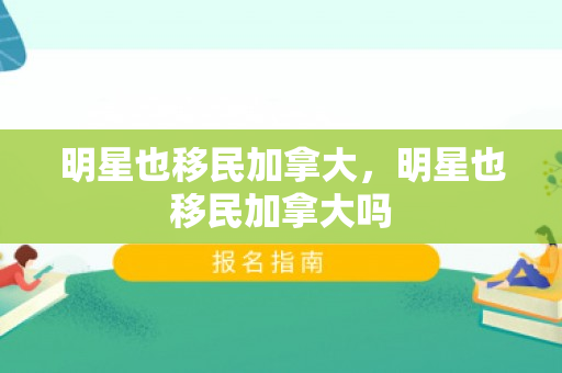 明星也移民加拿大，明星也移民加拿大吗