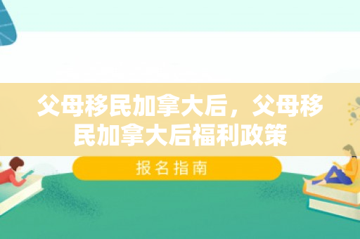 父母移民加拿大后，父母移民加拿大后福利政策