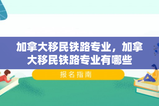 加拿大移民铁路专业，加拿大移民铁路专业有哪些