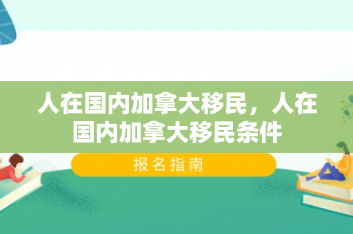 人在国内加拿大移民，人在国内加拿大移民条件