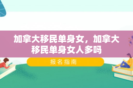 加拿大移民单身女，加拿大移民单身女人多吗
