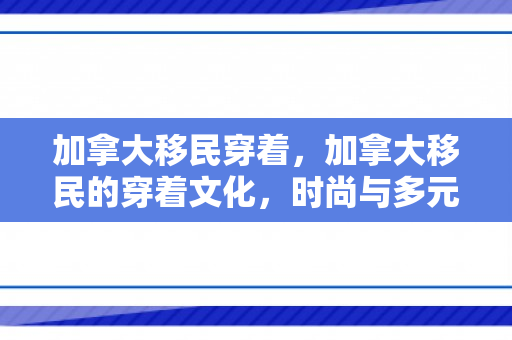 加拿大移民穿着，加拿大移民的穿着文化，时尚与多元的融合