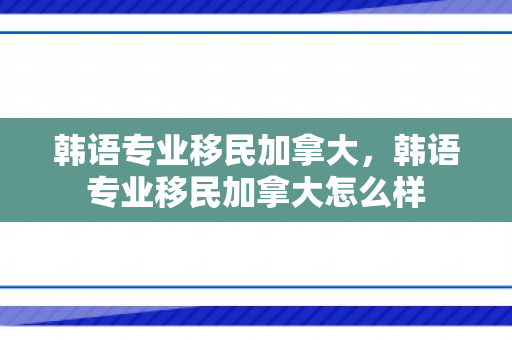 韩语专业移民加拿大，韩语专业移民加拿大怎么样