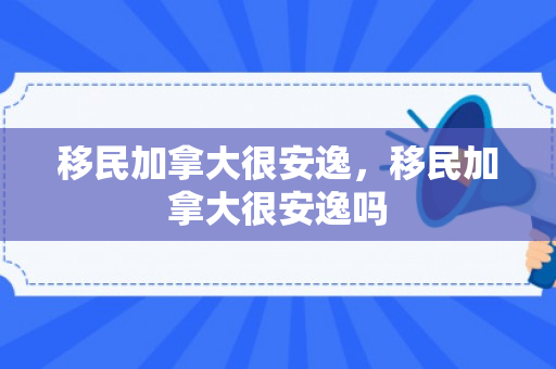 移民加拿大很安逸，移民加拿大很安逸吗