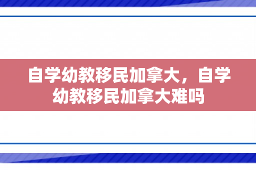 自学幼教移民加拿大，自学幼教移民加拿大难吗