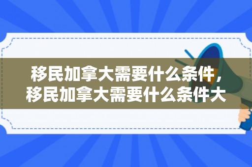 移民加拿大需要什么条件，移民加拿大需要什么条件大概多少钱