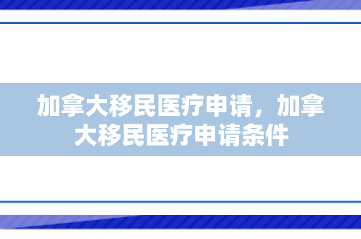 加拿大移民医疗申请，加拿大移民医疗申请条件