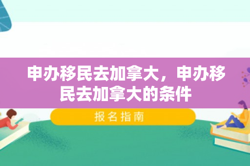 申办移民去加拿大，申办移民去加拿大的条件