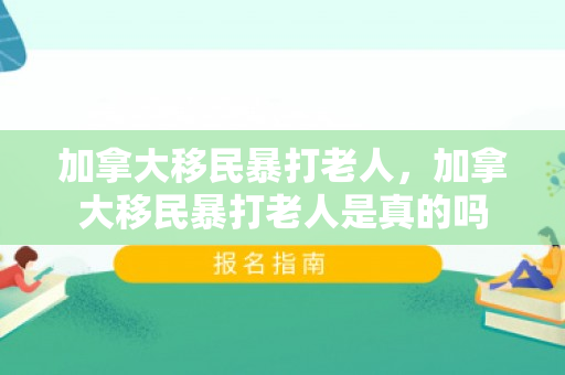 加拿大移民暴打老人，加拿大移民暴打老人是真的吗