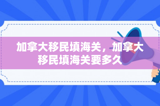 加拿大移民填海关，加拿大移民填海关要多久