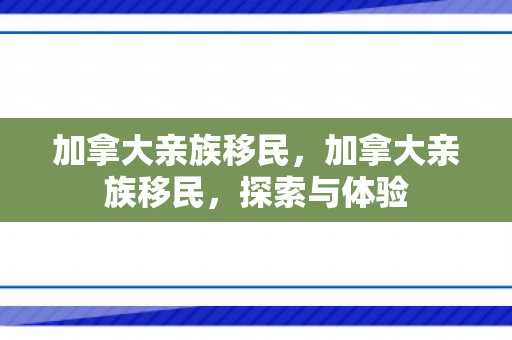 加拿大亲族移民，加拿大亲族移民，探索与体验