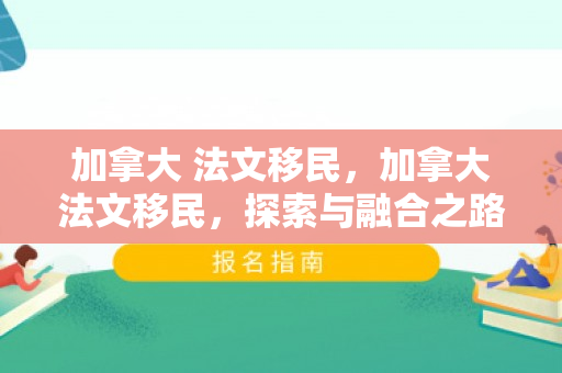 加拿大 法文移民，加拿大法文移民，探索与融合之路