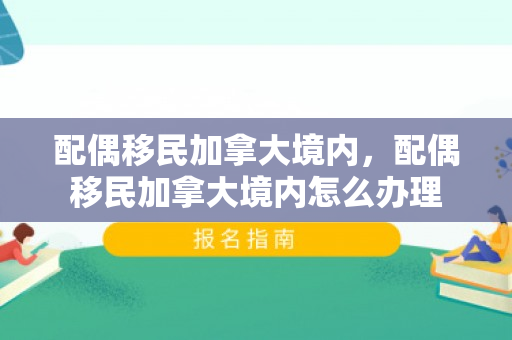 配偶移民加拿大境内，配偶移民加拿大境内怎么办理