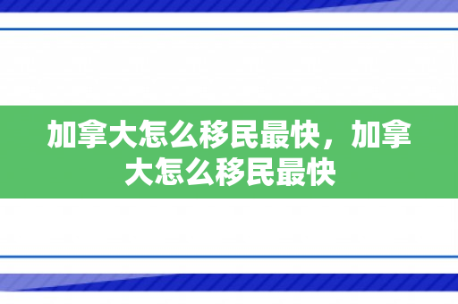加拿大怎么移民最快，加拿大怎么移民最快