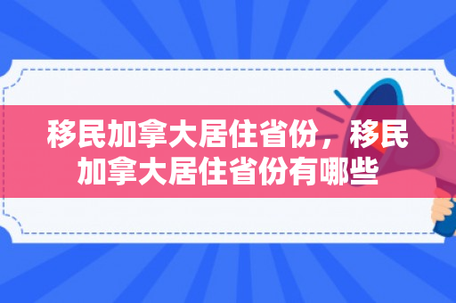 移民加拿大居住省份，移民加拿大居住省份有哪些