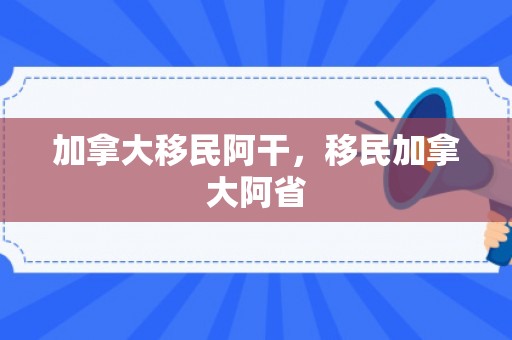 加拿大移民阿干，移民加拿大阿省