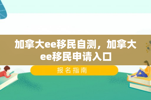 加拿大ee移民自测，加拿大ee移民申请入口