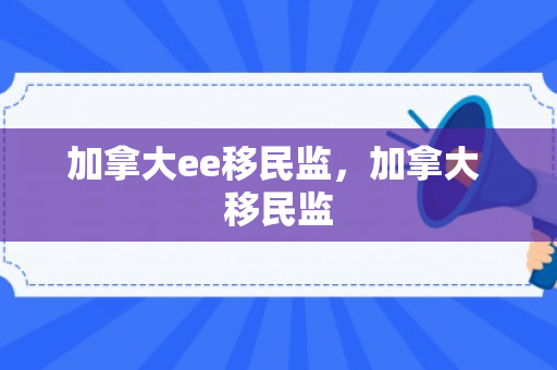 加拿大ee移民监，加拿大 移民监