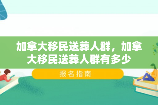 加拿大移民送葬人群，加拿大移民送葬人群有多少
