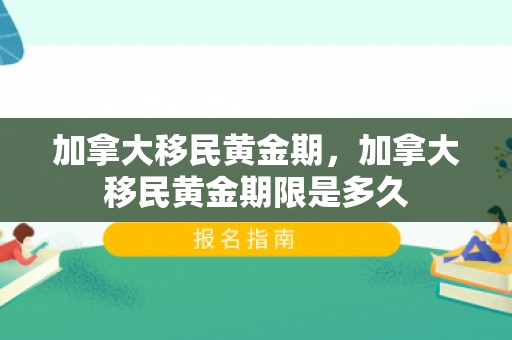 加拿大移民黄金期，加拿大移民黄金期限是多久
