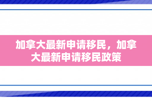 加拿大最新申请移民，加拿大最新申请移民政策