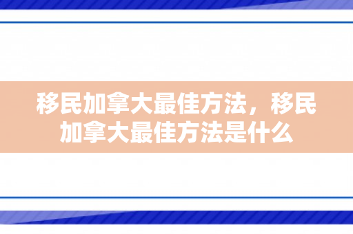 移民加拿大最佳方法，移民加拿大最佳方法是什么