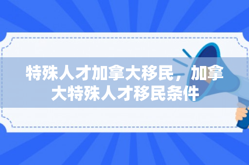 特殊人才加拿大移民，加拿大特殊人才移民条件