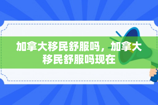 加拿大移民舒服吗，加拿大移民舒服吗现在