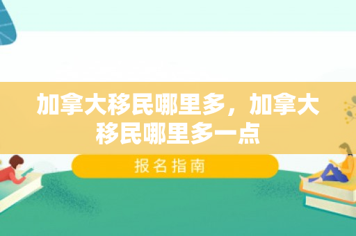 加拿大移民哪里多，加拿大移民哪里多一点