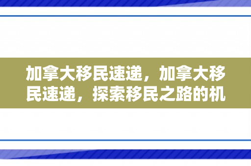 加拿大移民速递，加拿大移民速递，探索移民之路的机遇与挑战