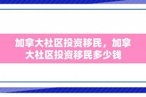 加拿大社区投资移民，加拿大社区投资移民多少钱