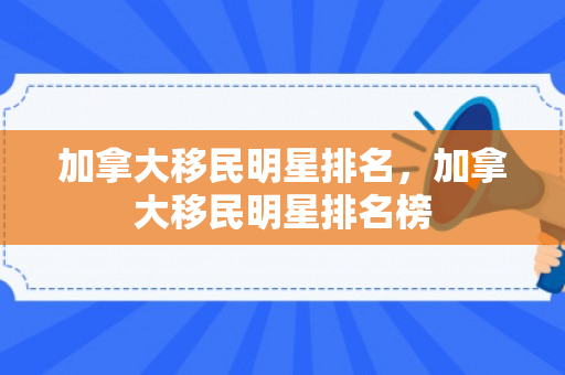 加拿大移民明星排名，加拿大移民明星排名榜