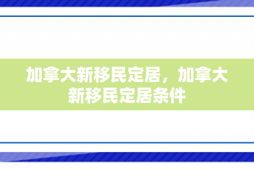 加拿大新移民定居，加拿大新移民定居条件
