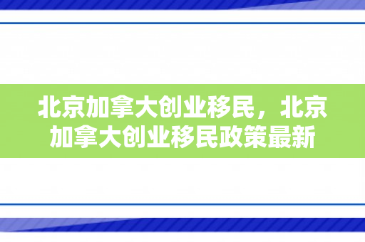 北京加拿大创业移民，北京加拿大创业移民政策最新