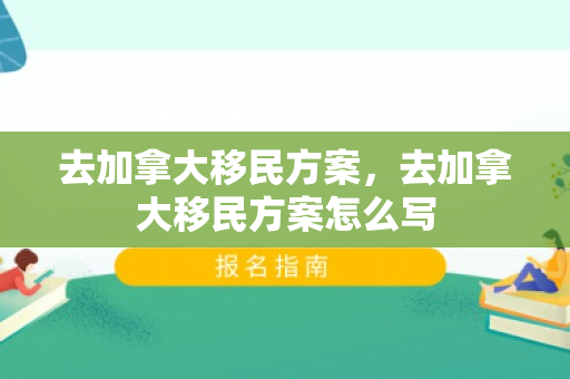 去加拿大移民方案，去加拿大移民方案怎么写