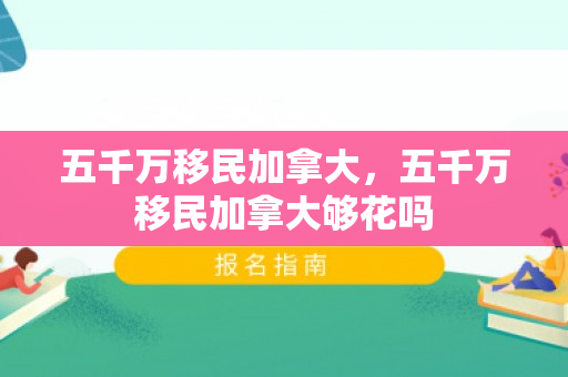 五千万移民加拿大，五千万移民加拿大够花吗