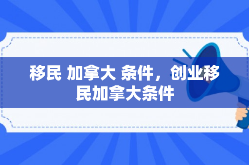 移民 加拿大 条件，创业移民加拿大条件